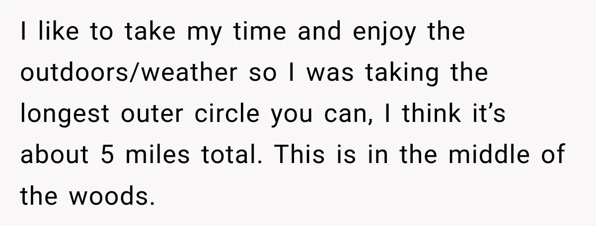 I like to take my time and enjoy the outdoors/weather so I was taking the longest outer circle you can, I think it’s about 5 miles total. This is in...