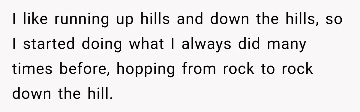 I like running up hills and down the hills, so I started doing what I always did many times before, hopping from rock to rock down the hill.