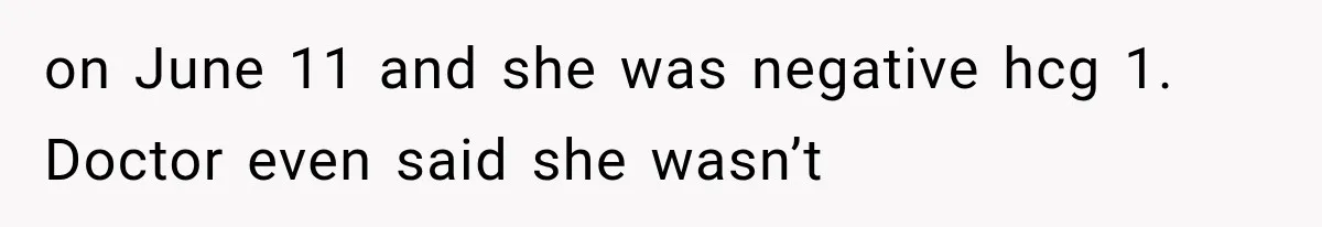 on June 11 and she was negative hcg 1. Doctor even said she wasn’t