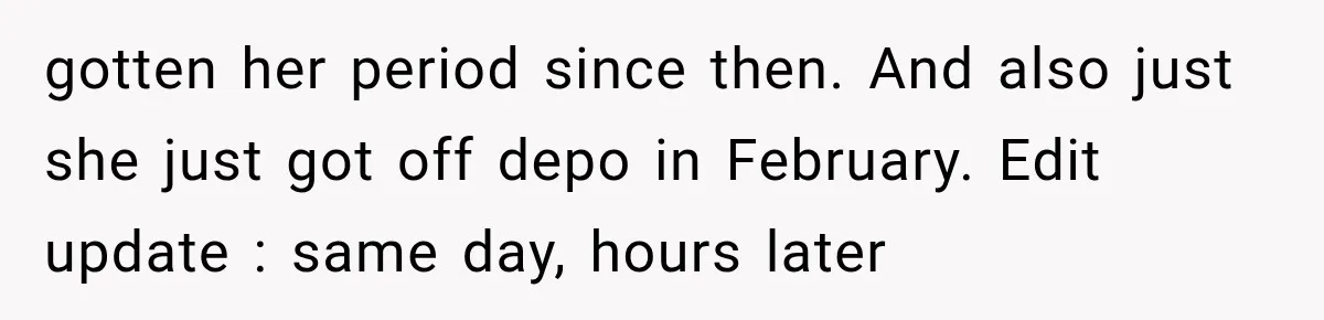 gotten her period since then. And also just she just got off depo in February. Edit update : same day, hours later