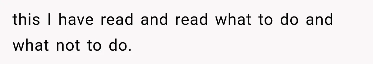 this I have read and read what to do and what not to do.
