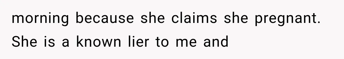 morning because she claims she pregnant. She is a known lier to me and