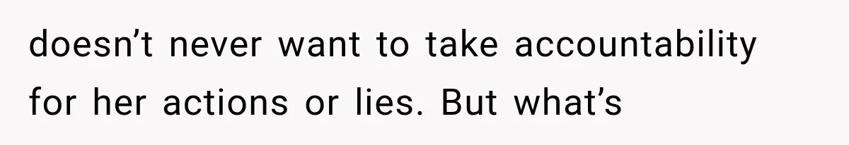 doesn’t never want to take accountability for her actions or lies. But what’s