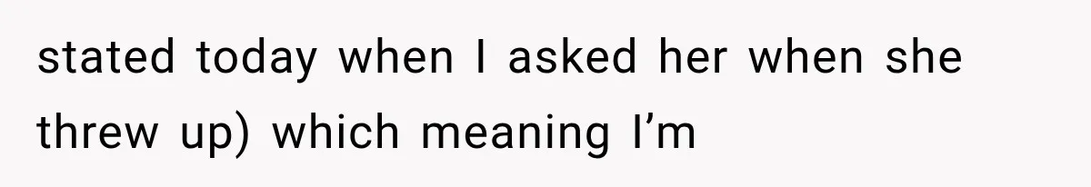stated today when I asked her when she threw up) which meaning I’m