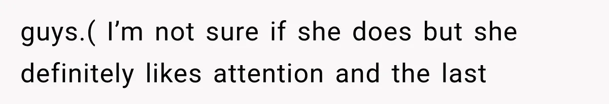 guys.( I’m not sure if she does but she definitely likes attention and the last