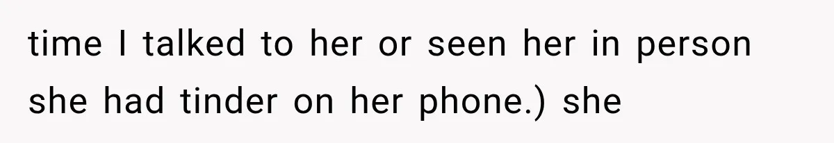 time I talked to her or seen her in person she had tinder on her phone.) she