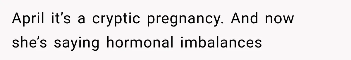April it’s a cryptic pregnancy. And now she’s saying hormonal imbalances