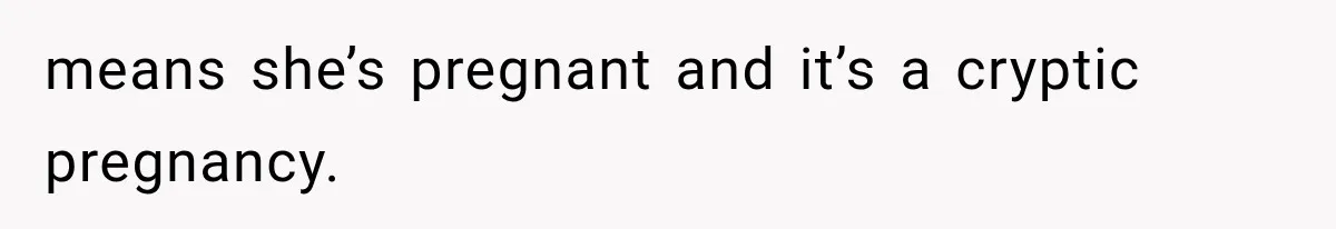 means she’s pregnant and it’s a cryptic pregnancy.