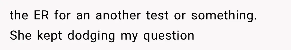 the ER for an another test or something. She kept dodging my question