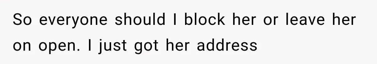 So everyone should I block her or leave her on open. I just got her address