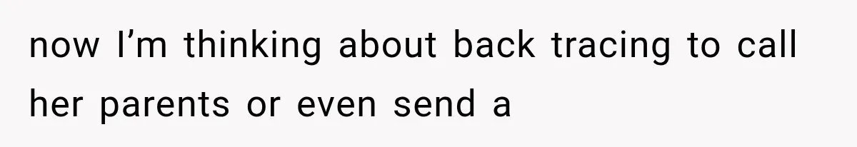 now I’m thinking about back tracing to call her parents or even send a