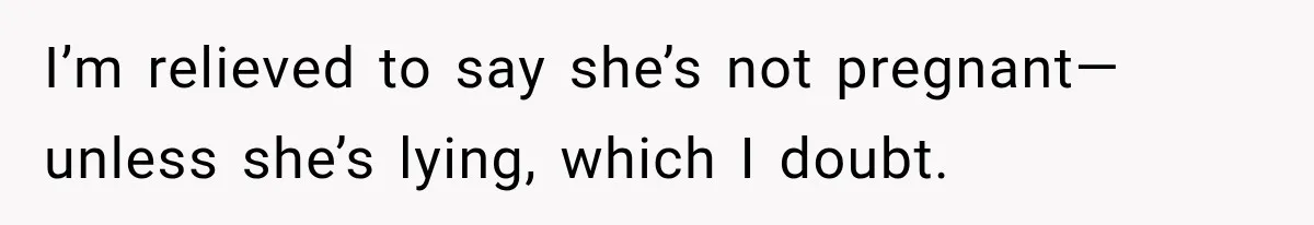 I’m relieved to say she’s not pregnant—unless she’s lying, which I doubt.