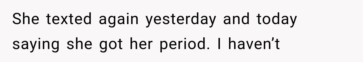 She texted again yesterday and today saying she got her period. I haven’t