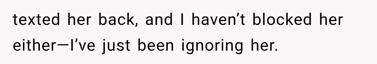 texted her back, and I haven’t blocked her either—I’ve just been ignoring her.
