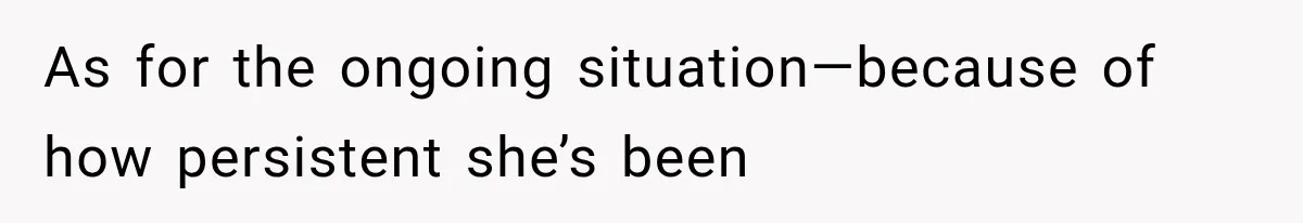 As for the ongoing situation—because of how persistent she’s been