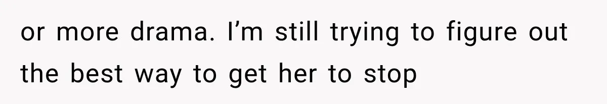 or more drama. I’m still trying to figure out the best way to get her to stop