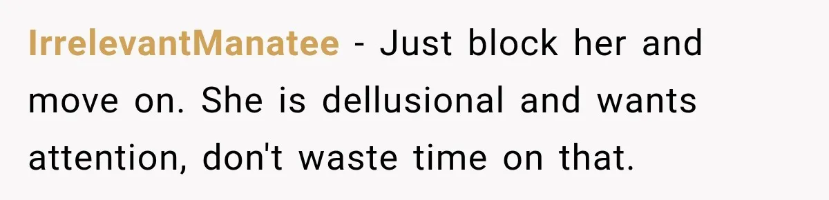 IrrelevantManatee − Just block her and move on. She is dellusional and wants attention, don't waste time on that.