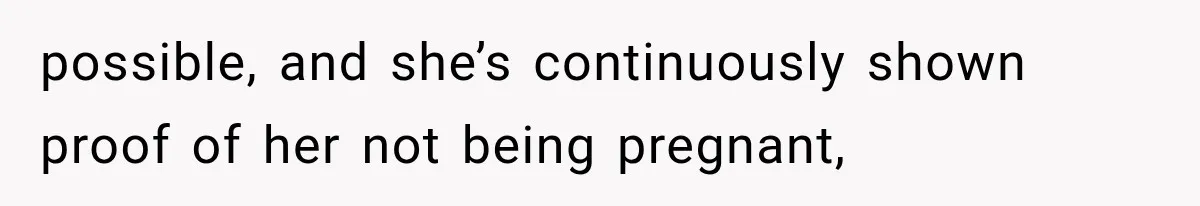 possible, and she’s continuously shown proof of her not being pregnant,