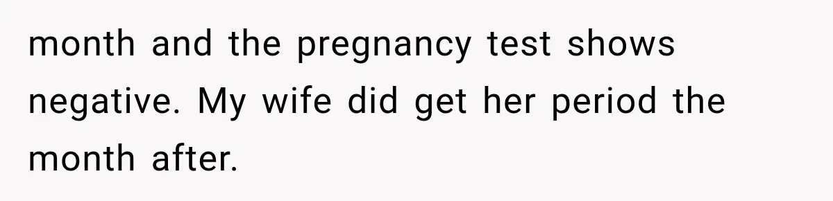 month and the pregnancy test shows negative. My wife did get her period the month after.