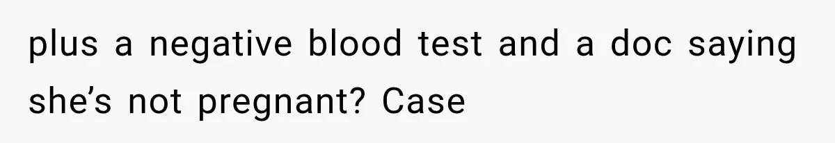 plus a negative blood test and a doc saying she’s not pregnant? Case