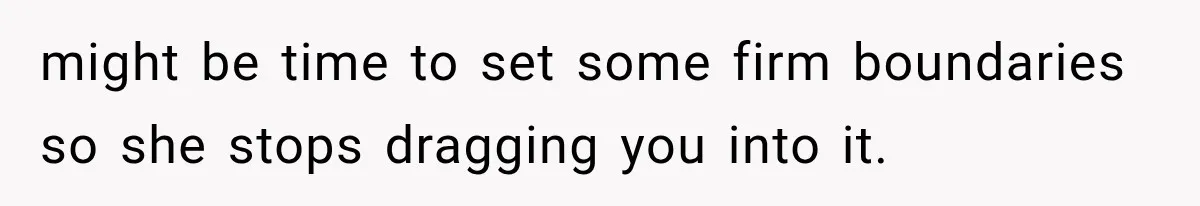 might be time to set some firm boundaries so she stops dragging you into it.