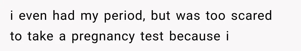 i even had my period, but was too scared to take a pregnancy test because i