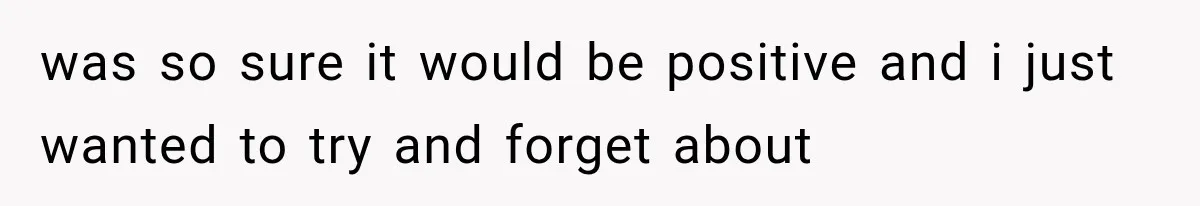was so sure it would be positive and i just wanted to try and forget about