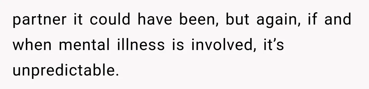 partner it could have been, but again, if and when mental illness is involved, it’s unpredictable.