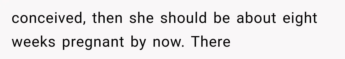 conceived, then she should be about eight weeks pregnant by now. There
