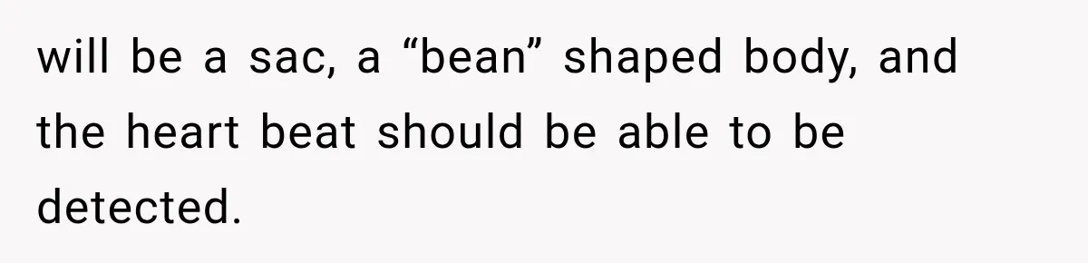 will be a sac, a “bean” shaped body, and the heart beat should be able to be detected.