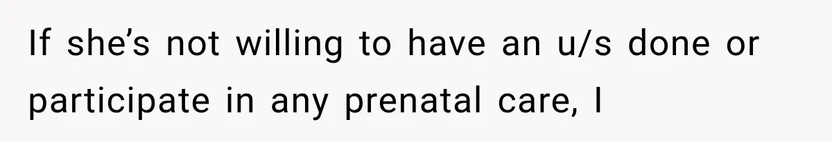 If she’s not willing to have an u/s done or participate in any prenatal care, I
