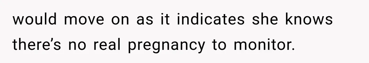 would move on as it indicates she knows there’s no real pregnancy to monitor.