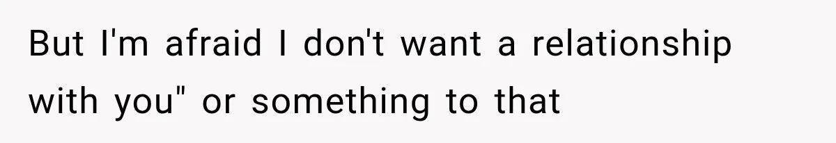 But I'm afraid I don't want a relationship with you" or something to that