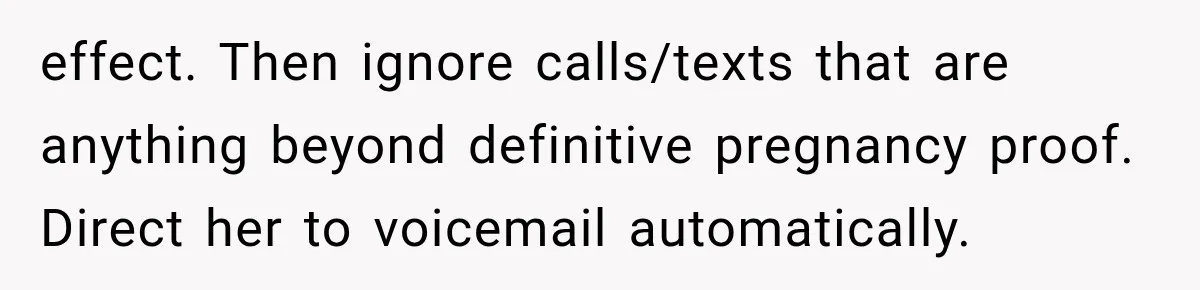 effect. Then ignore calls/texts that are anything beyond definitive pregnancy proof. Direct her to voicemail automatically.