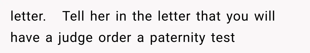 letter.   Tell her in the letter that you will have a judge order a paternity test