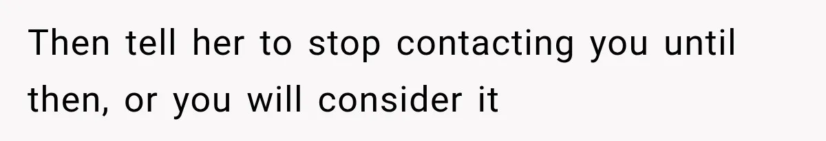Then tell her to stop contacting you until then, or you will consider it