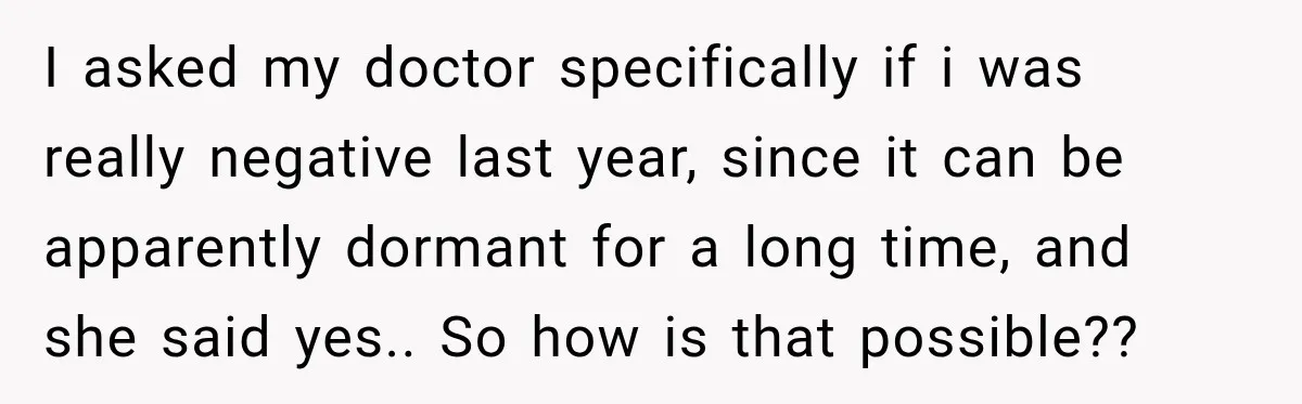 Woman Tests Positive For Chlamydia After Two Years With Boyfriend And A Previous Negative Test I asked my doctor specifically if i was really negative last year, since it can be apparently dormant for a long time, and she said yes.. So how is that...