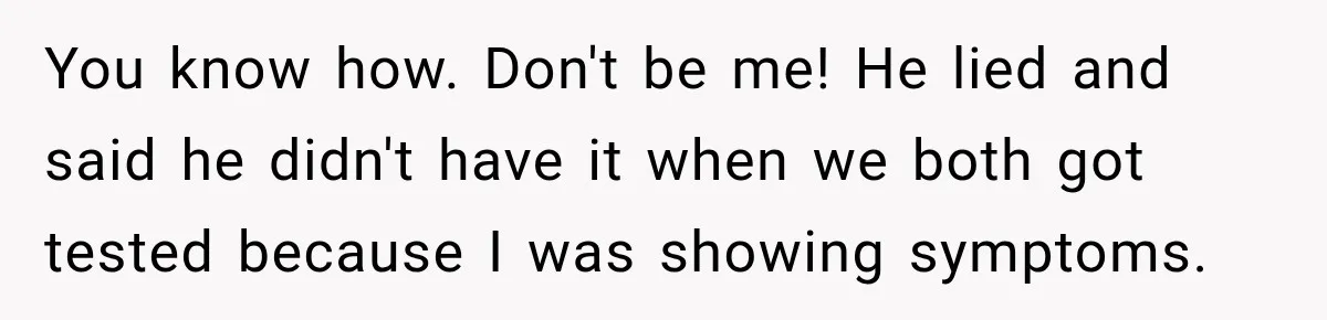 Woman Tests Positive For Chlamydia After Two Years With Boyfriend And A Previous Negative Test You know how. Don't be me! He lied and said he didn't have it when we both got tested because I was showing symptoms.