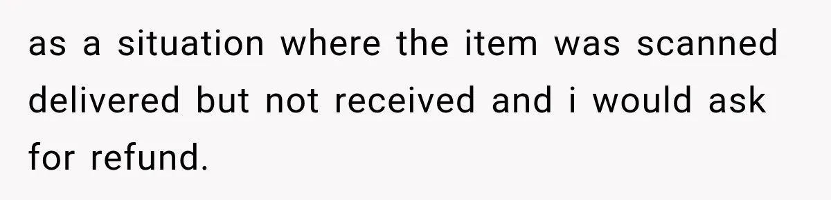 Neighbor Installs Misdelivered Ring Cameras on His Own House, Then Blames Amazon When the Owner Confronts Him as a situation where the item was scanned delivered but not received and i would ask for refund.