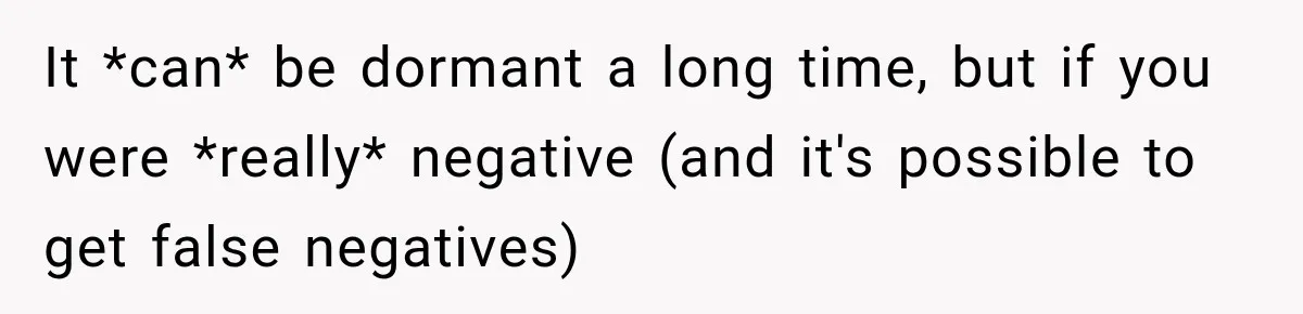 Woman Tests Positive For Chlamydia After Two Years With Boyfriend And A Previous Negative Test It *can* be dormant a long time, but if you were *really* negative (and it's possible to get false negatives)