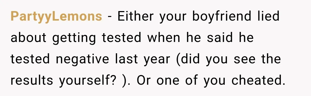 Woman Tests Positive For Chlamydia After Two Years With Boyfriend And A Previous Negative Test PartyyLemons − Either your boyfriend lied about getting tested when he said he tested negative last year (did you see the results yourself? ). Or one of you cheated.