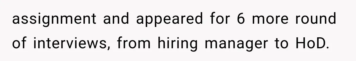 assignment and appeared for 6 more round of interviews, from hiring manager to HoD.