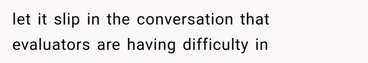 let it slip in the conversation that evaluators are having difficulty in