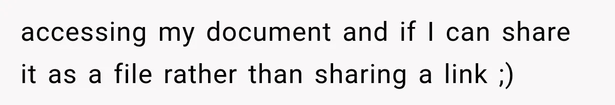 accessing my document and if I can share it as a file rather than sharing a link ;)