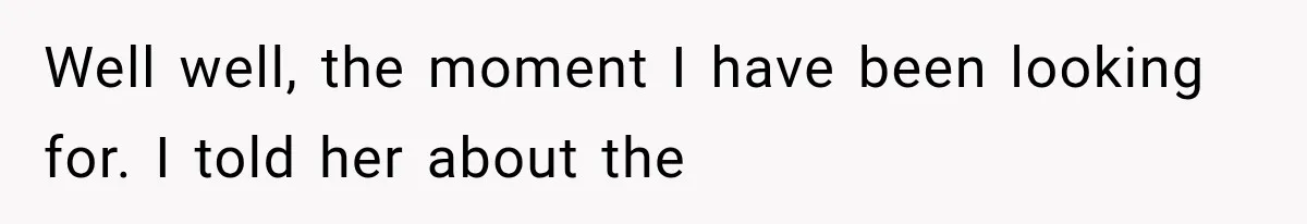 Well well, the moment I have been looking for. I told her about the