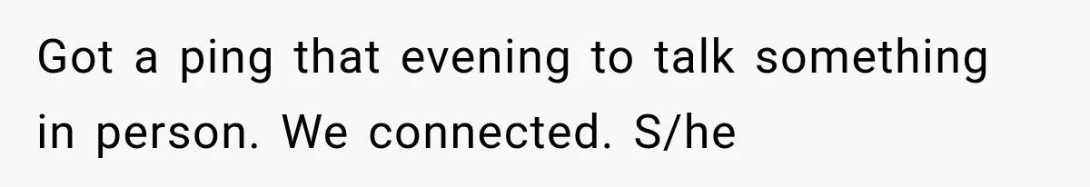 Got a ping that evening to talk something in person. We connected. S/he
