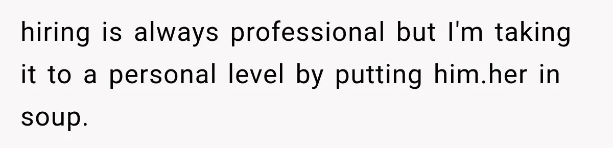 hiring is always professional but I'm taking it to a personal level by putting him.her in soup.