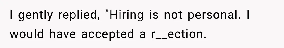 I gently replied, "Hiring is not personal. I would have accepted a r__ection.