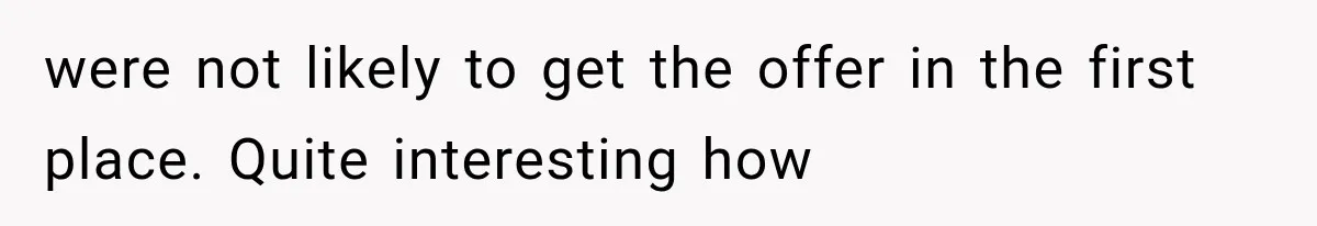 were not likely to get the offer in the first place. Quite interesting how