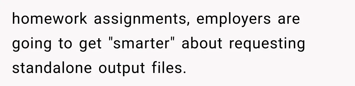 homework assignments, employers are going to get "smarter" about requesting standalone output files.
